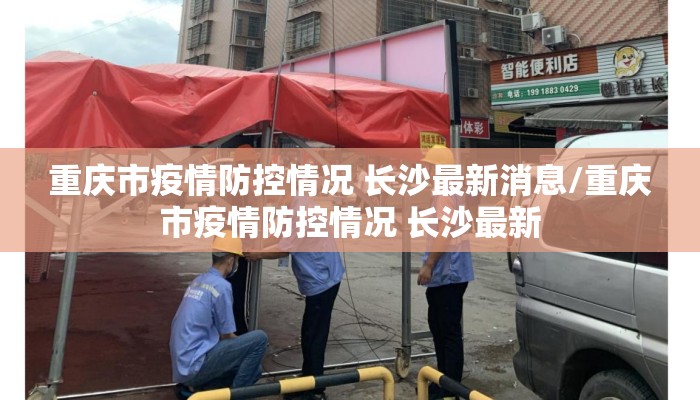重庆市疫情防控情况 长沙最新消息/重庆市疫情防控情况 长沙最新