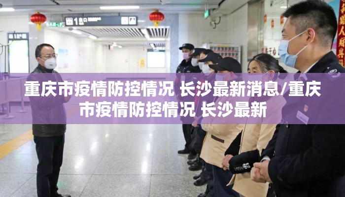 重庆市疫情防控情况 长沙最新消息/重庆市疫情防控情况 长沙最新