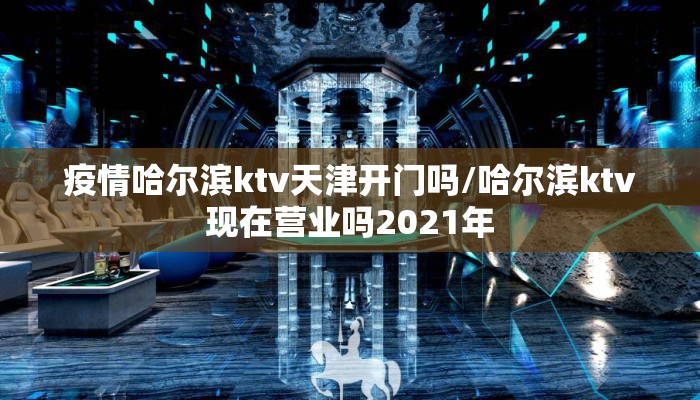 疫情哈尔滨ktv天津开门吗/哈尔滨ktv现在营业吗2021年