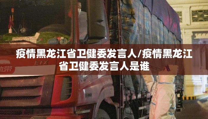 疫情黑龙江省卫健委发言人/疫情黑龙江省卫健委发言人是谁