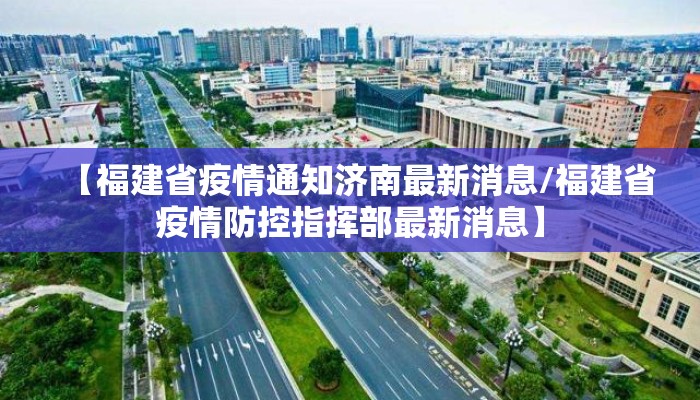 【福建省疫情通知济南最新消息/福建省疫情防控指挥部最新消息】