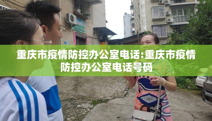 重庆市疫情防控办公室电话:重庆市疫情防控办公室电话号码