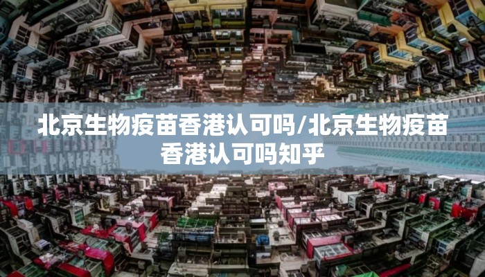 北京生物疫苗香港认可吗/北京生物疫苗香港认可吗知乎