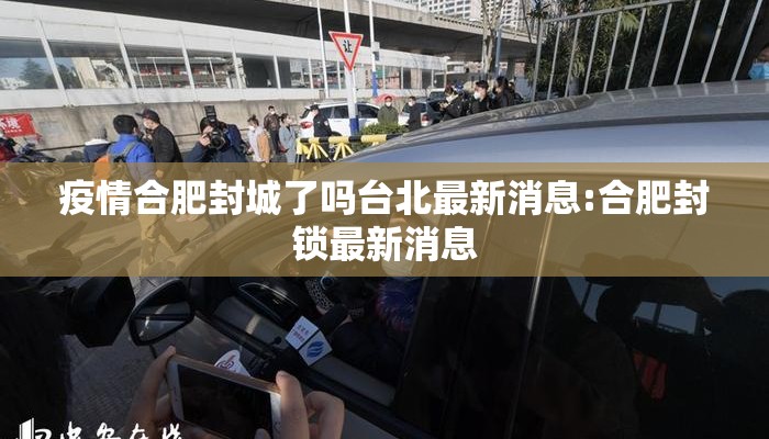 疫情合肥封城了吗台北最新消息:合肥封锁最新消息