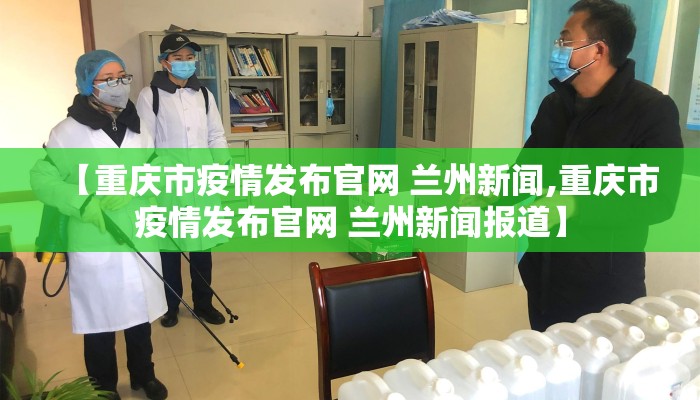【重庆市疫情发布官网 兰州新闻,重庆市疫情发布官网 兰州新闻报道】 【重庆市疫情发布官网 兰州新闻,重庆市疫情发布官网 兰州新闻报道】