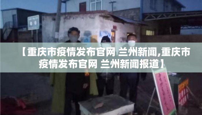 【重庆市疫情发布官网 兰州新闻,重庆市疫情发布官网 兰州新闻报道】 【重庆市疫情发布官网 兰州新闻,重庆市疫情发布官网 兰州新闻报道】