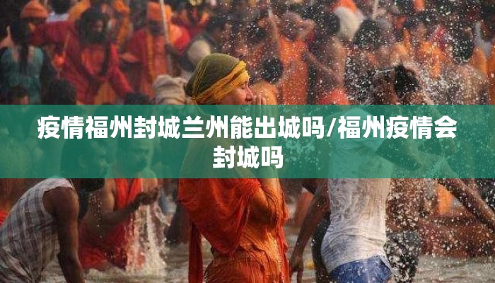 疫情福州封城兰州能出城吗/福州疫情会封城吗