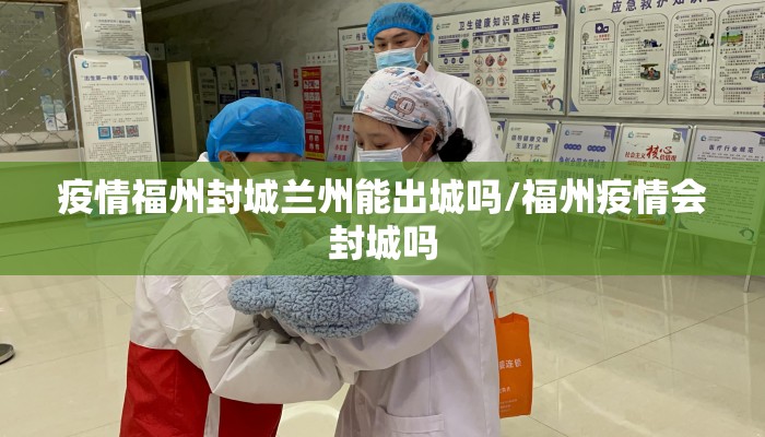 疫情福州封城兰州能出城吗/福州疫情会封城吗