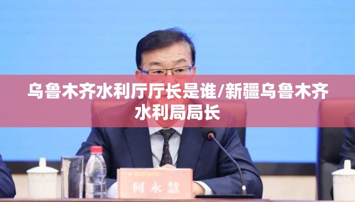 乌鲁木齐水利厅厅长是谁/新疆乌鲁木齐水利局局长