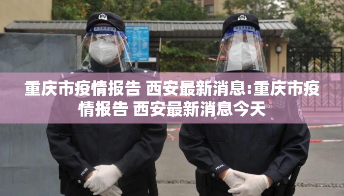 重庆市疫情报告 西安最新消息:重庆市疫情报告 西安最新消息今天