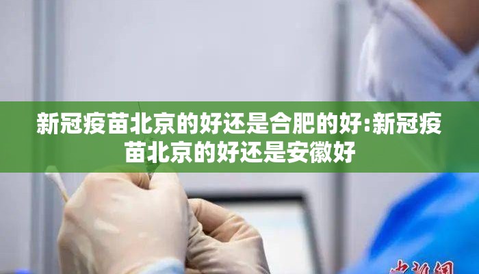 新冠疫苗北京的好还是合肥的好:新冠疫苗北京的好还是安徽好