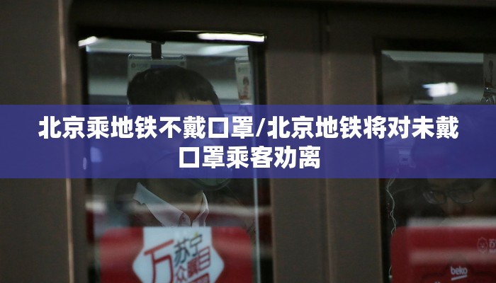 北京乘地铁不戴口罩/北京地铁将对未戴口罩乘客劝离
