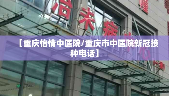 【重庆怡情中医院/重庆市中医院新冠接种电话】