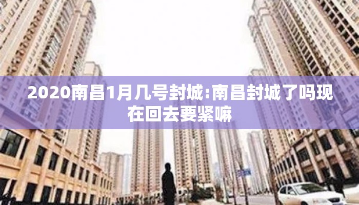2020南昌1月几号封城:南昌封城了吗现在回去要紧嘛