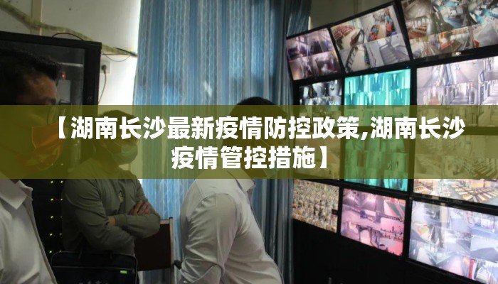 【湖南长沙最新疫情防控政策,湖南长沙疫情管控措施】
