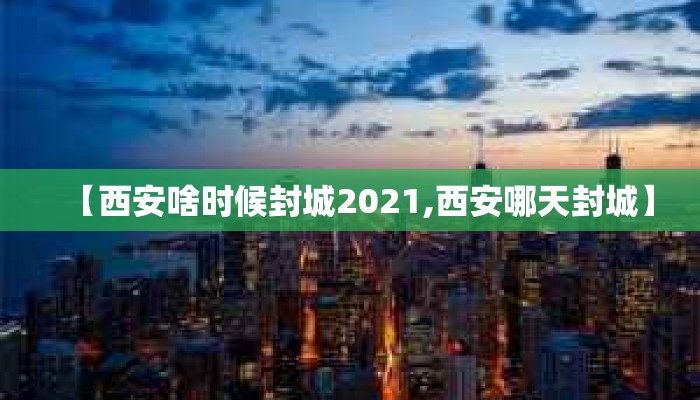 【西安啥时候封城2021,西安哪天封城】