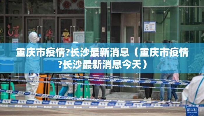 重庆市疫情?长沙最新消息（重庆市疫情?长沙最新消息今天）