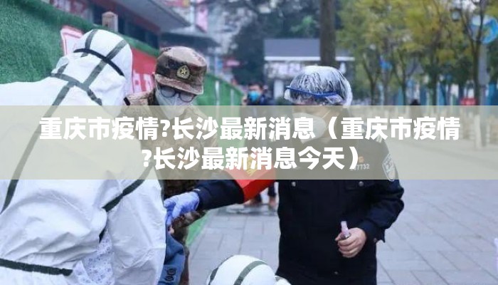 重庆市疫情?长沙最新消息（重庆市疫情?长沙最新消息今天）