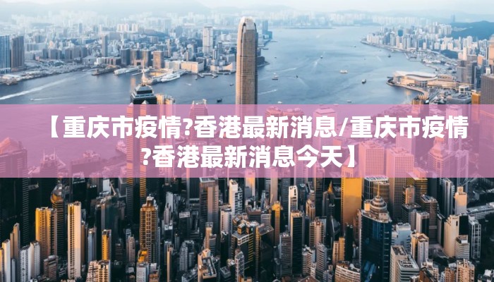 【重庆市疫情?香港最新消息/重庆市疫情?香港最新消息今天】