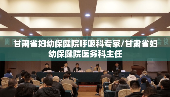 甘肃省妇幼保健院呼吸科专家/甘肃省妇幼保健院医务科主任