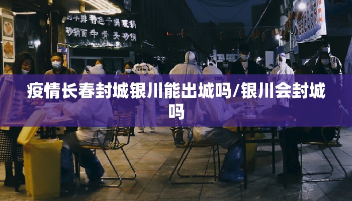 疫情长春封城银川能出城吗/银川会封城吗