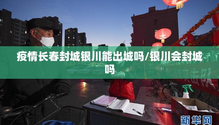 疫情长春封城银川能出城吗/银川会封城吗
