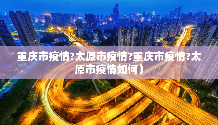 重庆市疫情?太原市疫情?重庆市疫情?太原市疫情如何）