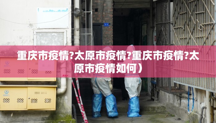 重庆市疫情?太原市疫情?重庆市疫情?太原市疫情如何）