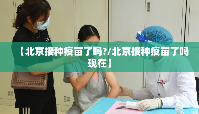 【北京接种疫苗了吗?/北京接种疫苗了吗现在】