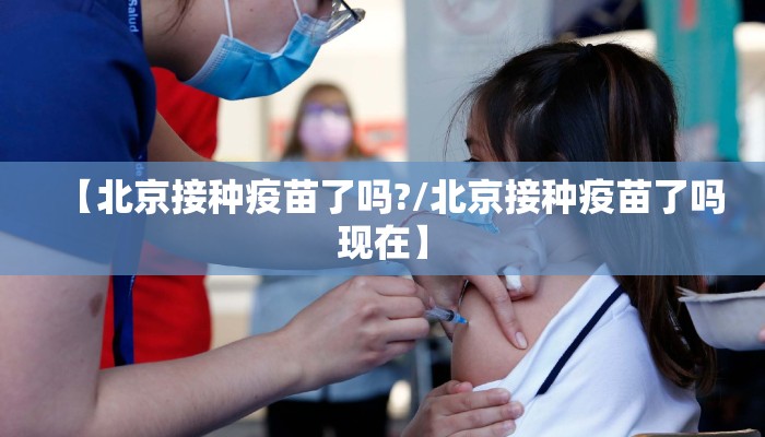 【北京接种疫苗了吗?/北京接种疫苗了吗现在】