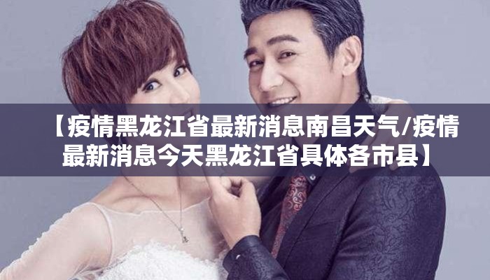 【疫情黑龙江省最新消息南昌天气/疫情最新消息今天黑龙江省具体各市县】