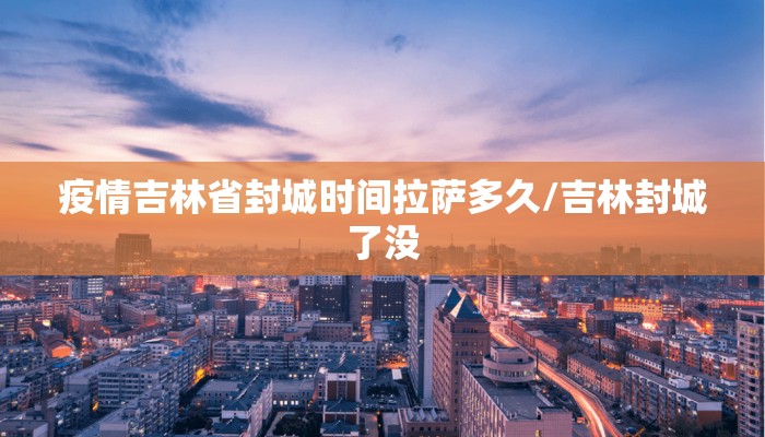 疫情吉林省封城时间拉萨多久/吉林封城了没