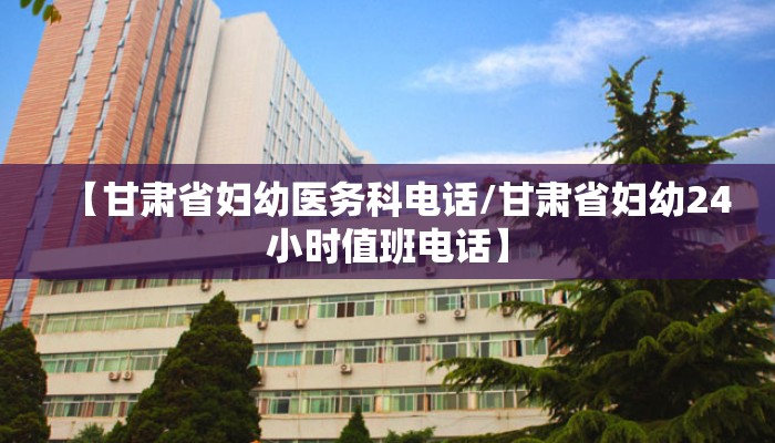 【甘肃省妇幼医务科电话/甘肃省妇幼24小时值班电话】