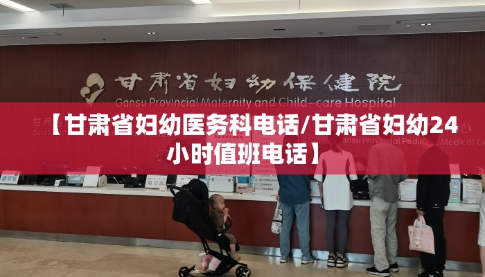 【甘肃省妇幼医务科电话/甘肃省妇幼24小时值班电话】
