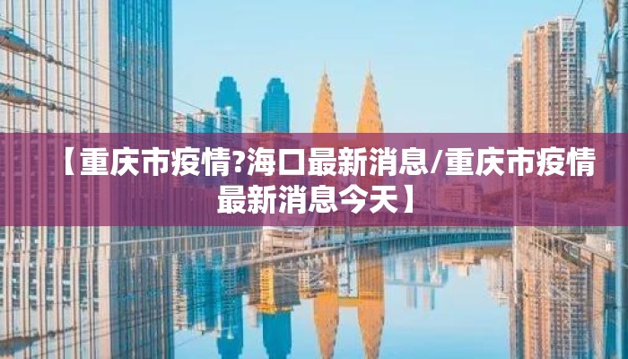 【重庆市疫情?海口最新消息/重庆市疫情最新消息今天】