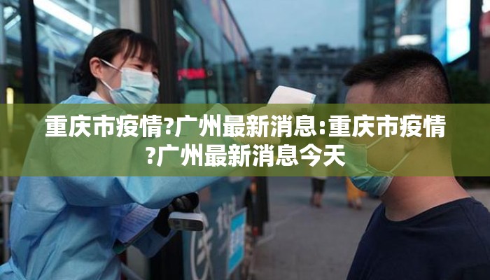重庆市疫情?广州最新消息:重庆市疫情?广州最新消息今天