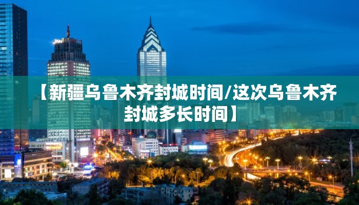 【新疆乌鲁木齐封城时间/这次乌鲁木齐封城多长时间】