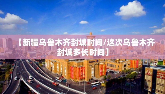 【新疆乌鲁木齐封城时间/这次乌鲁木齐封城多长时间】