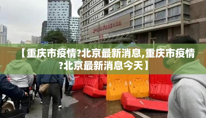 【重庆市疫情?北京最新消息,重庆市疫情?北京最新消息今天】