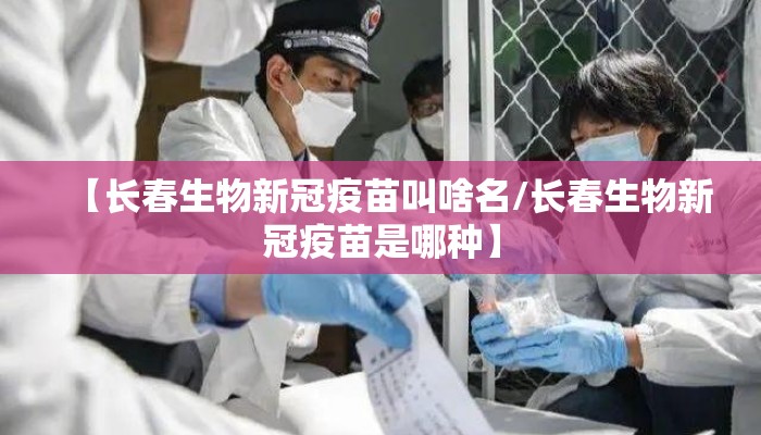【长春生物新冠疫苗叫啥名/长春生物新冠疫苗是哪种】