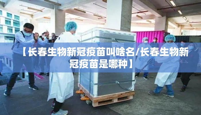 【长春生物新冠疫苗叫啥名/长春生物新冠疫苗是哪种】
