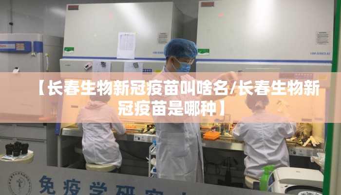 【长春生物新冠疫苗叫啥名/长春生物新冠疫苗是哪种】