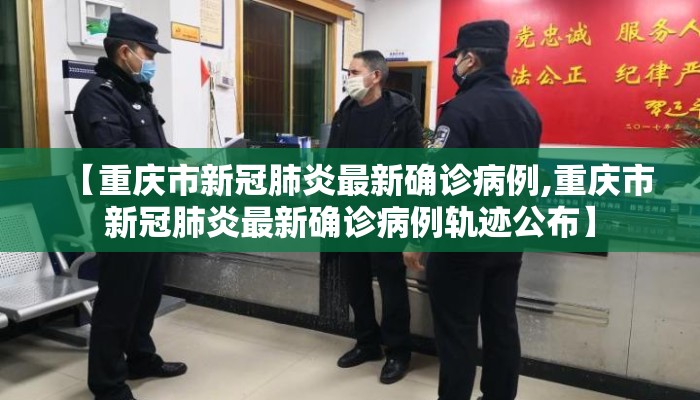【重庆市新冠肺炎最新确诊病例,重庆市新冠肺炎最新确诊病例轨迹公布】