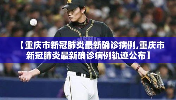 【重庆市新冠肺炎最新确诊病例,重庆市新冠肺炎最新确诊病例轨迹公布】