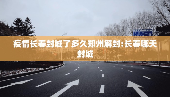 疫情长春封城了多久郑州解封:长春哪天封城
