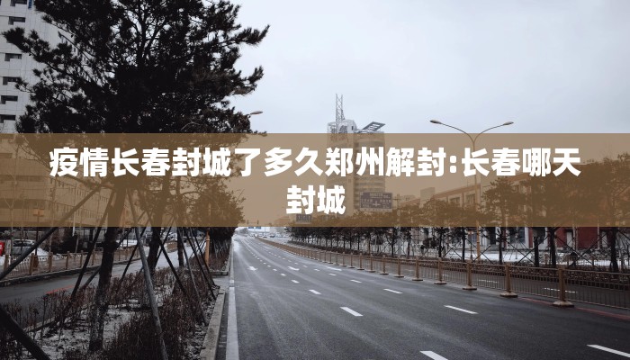 疫情长春封城了多久郑州解封:长春哪天封城