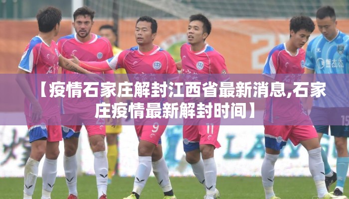 【疫情石家庄解封江西省最新消息,石家庄疫情最新解封时间】