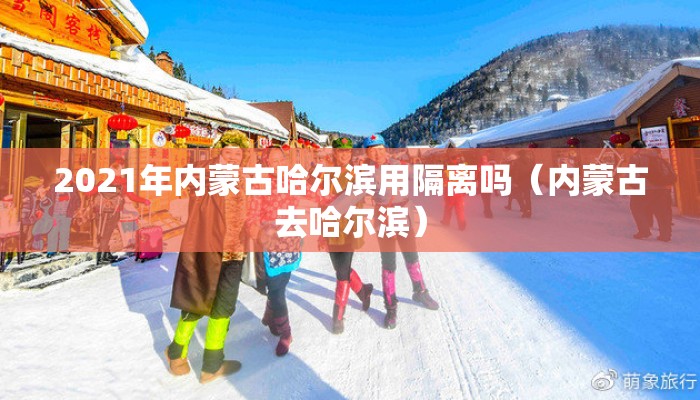 2021年内蒙古哈尔滨用隔离吗（内蒙古去哈尔滨）