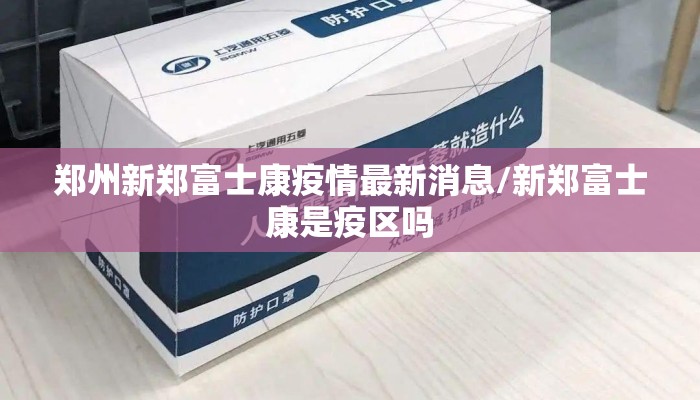 郑州新郑富士康疫情最新消息/新郑富士康是疫区吗