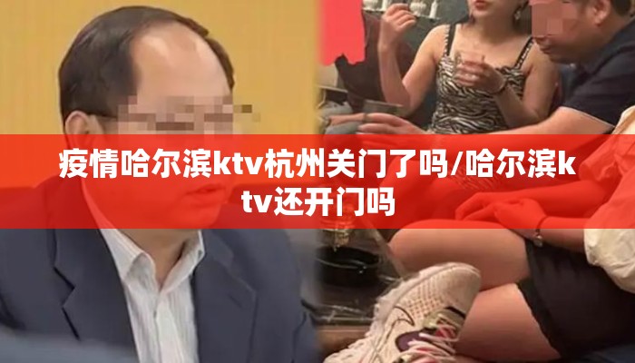 疫情哈尔滨ktv杭州关门了吗/哈尔滨ktv还开门吗